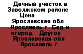  Дачный участок в Заволжском районе › Цена ­ 500 000 - Ярославская обл., Ярославль г. Сад и огород » Другое   . Ярославская обл.,Ярославль г.